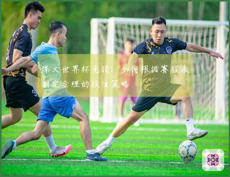 烽火世界杯竞猜：如何根据赛程表制定合理的投注策略