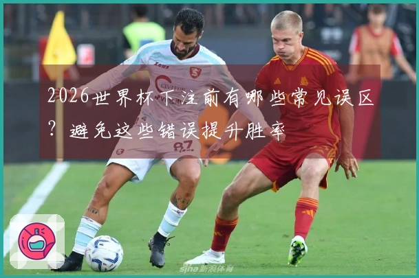 2026世界杯下注前有哪些常见误区？避免这些错误提升胜率