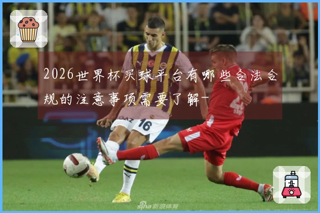 2026世界杯买球平台有哪些合法合规的注意事项需要了解-