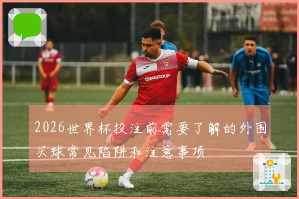 2026世界杯投注前需要了解的外围买球常见陷阱和注意事项