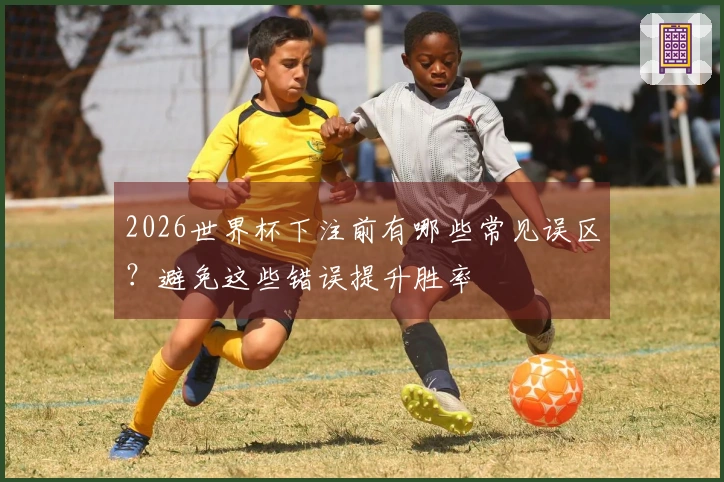 2026世界杯下注前有哪些常见误区？避免这些错误提升胜率