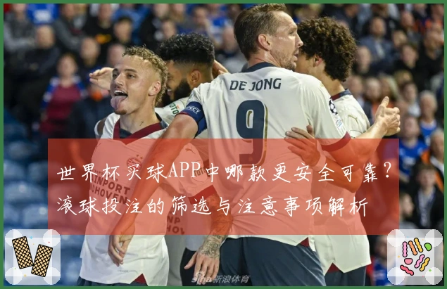 世界杯买球APP中哪款更安全可靠？滚球投注的筛选与注意事项解析