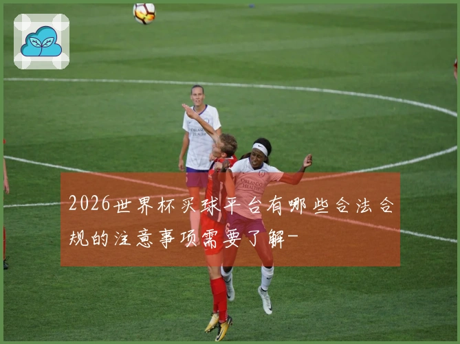 2026世界杯买球平台有哪些合法合规的注意事项需要了解-