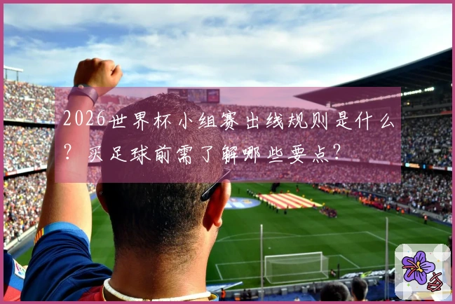 2026世界杯小组赛出线规则是什么？买足球前需了解哪些要点？